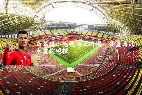 乌龙球:竞技场上的混沌变量与战术重构逻辑