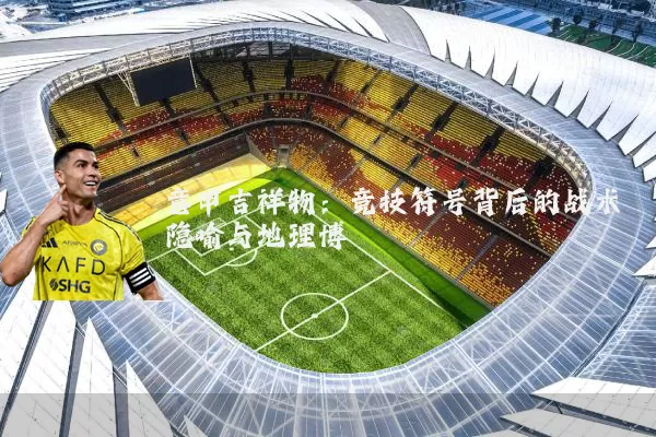 意甲吉祥物:竞技符号背后的战术隐喻与地理博弈