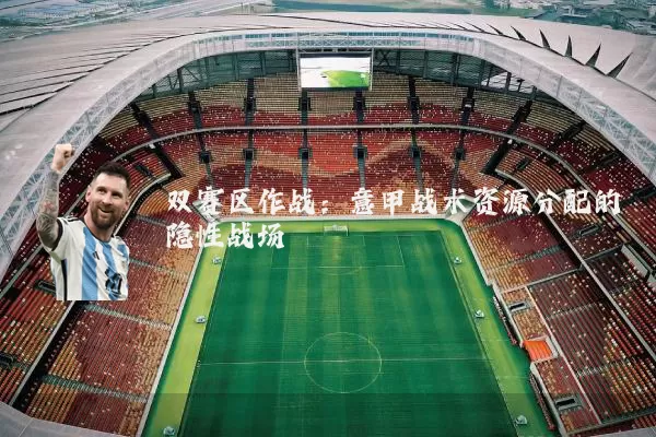双赛区作战:意甲战术资源分配的隐性战场
