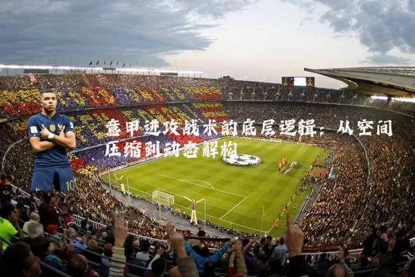 意甲进攻战术的底层逻辑:从空间压缩到动态解构
