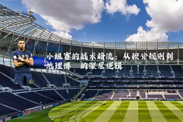 小组赛的战术暗流:从积分规则到地理博弈的深层逻辑