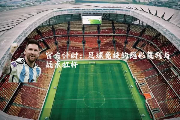 官方计时:足球竞技的隐形裁判与战术杠杆