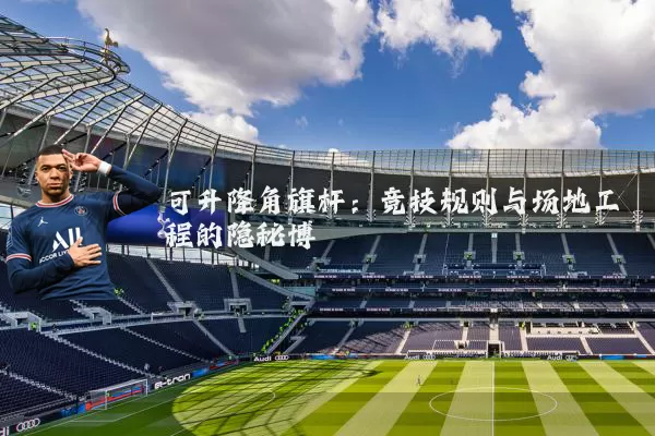 可升降角旗杆:竞技规则与场地工程的隐秘博弈