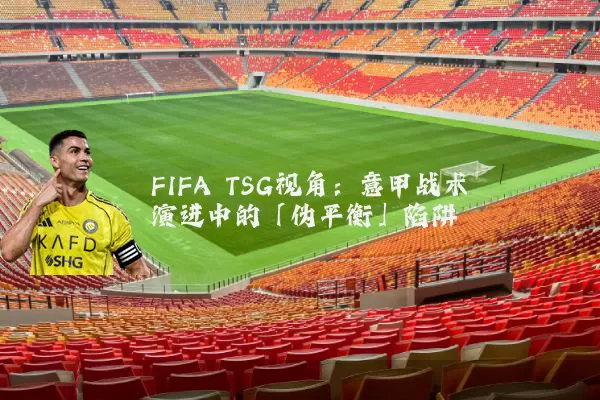 FIFA TSG视角:意甲战术演进中的「伪平衡」陷阱