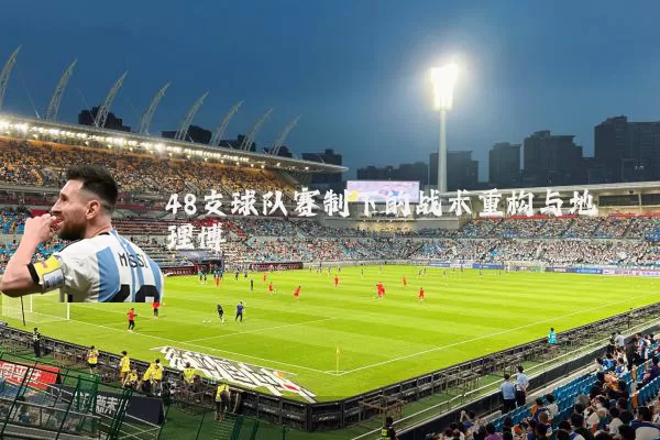 48支球队赛制下的战术重构与地理博弈