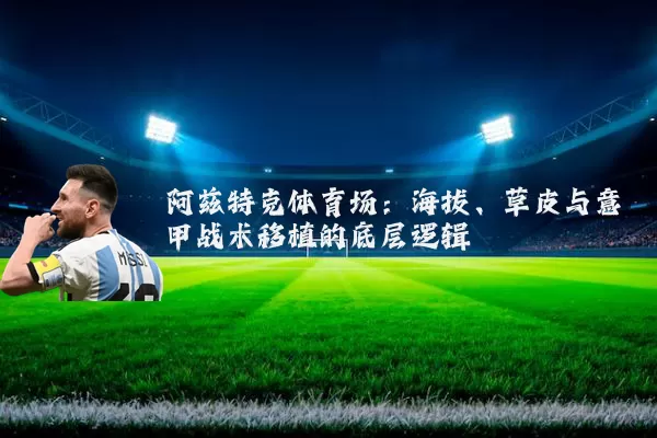 阿兹特克体育场:海拔、草皮与意甲战术移植的底层逻辑