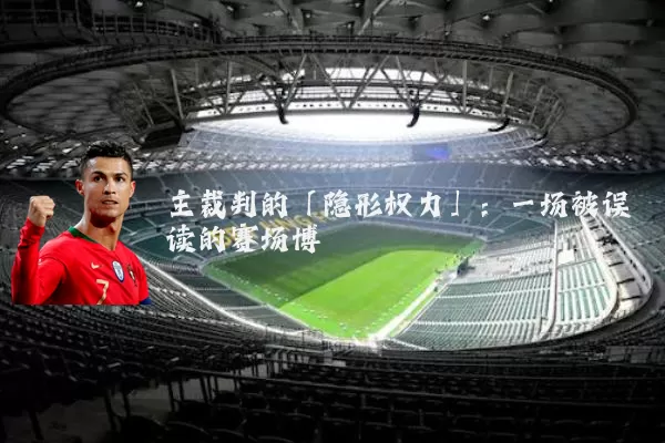 主裁判的「隐形权力」:一场被误读的赛场博弈