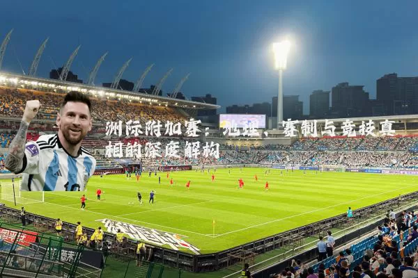 洲际附加赛:地理、赛制与竞技真相的深度解构