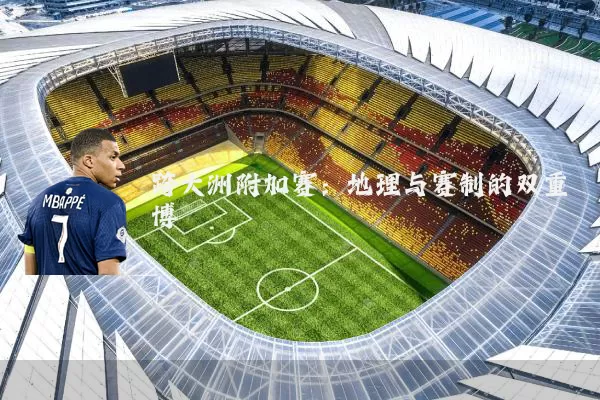 跨大洲附加赛:地理与赛制的双重博弈